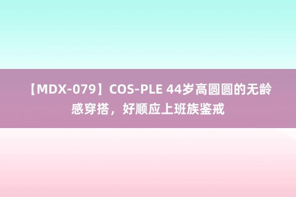 【MDX-079】COS-PLE 44岁高圆圆的无龄感穿搭,好顺应上班族鉴戒
