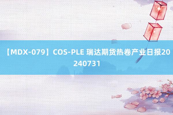 【MDX-079】COS-PLE 瑞达期货热卷产业日报20240731