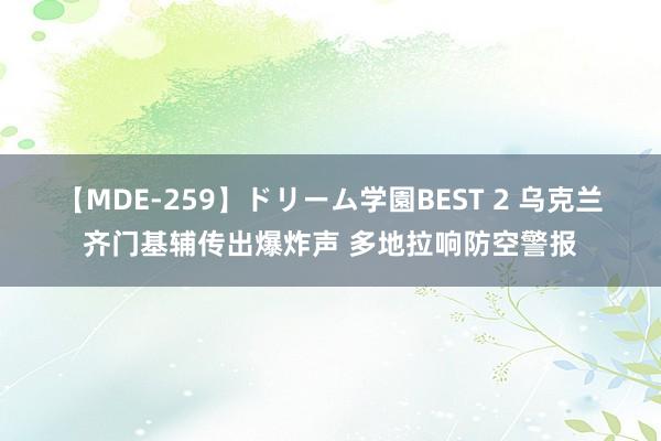 【MDE-259】ドリーム学園BEST 2 乌克兰齐门基辅传出爆炸声 多地拉响防空警报