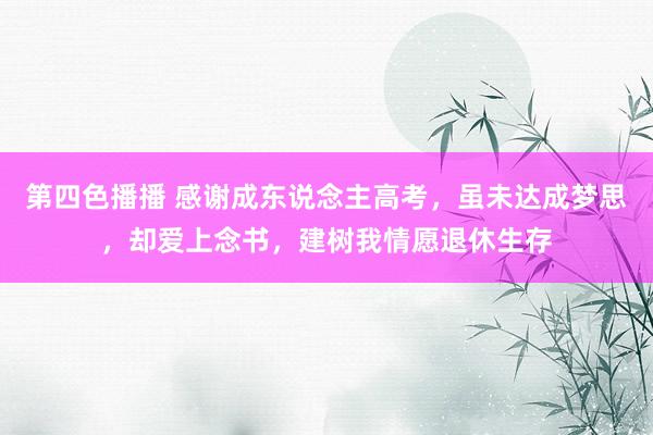 第四色播播 感谢成东说念主高考，虽未达成梦思，却爱上念书，建树我情愿退休生存