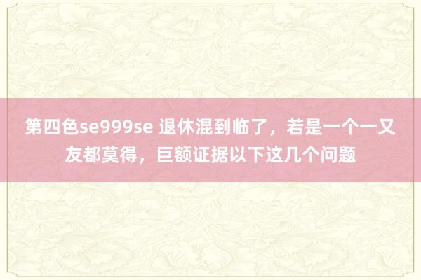 第四色se999se 退休混到临了，若是一个一又友都莫得，巨额证据以下这几个问题