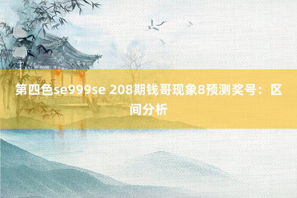第四色se999se 208期钱哥现象8预测奖号：区间分析