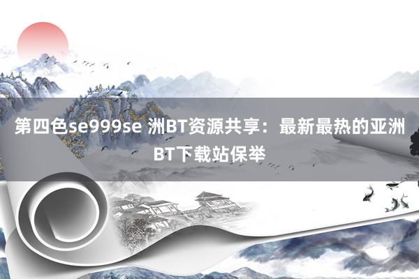 第四色se999se 洲BT资源共享：最新最热的亚洲BT下载站保举