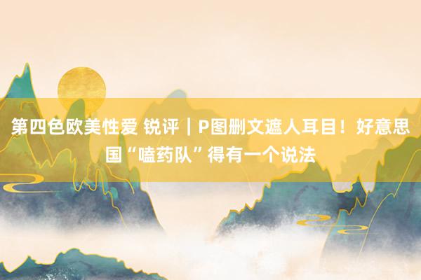 第四色欧美性爱 锐评｜P图删文遮人耳目！好意思国“嗑药队”得有一个说法