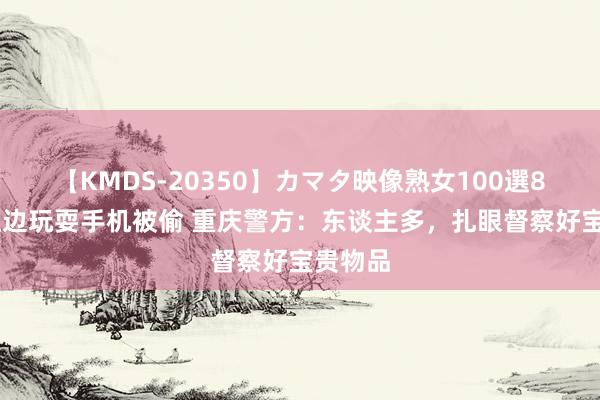 【KMDS-20350】カマタ映像熟女100選8時間 江边玩耍手机被偷 重庆警方：东谈主多，扎眼督察好宝贵物品