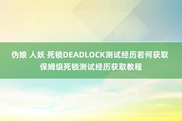 伪娘 人妖 死锁DEADLOCK测试经历若何获取 保姆级死锁测试经历获取教程