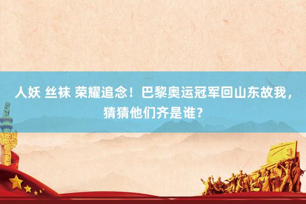 人妖 丝袜 荣耀追念！巴黎奥运冠军回山东故我，猜猜他们齐是谁？