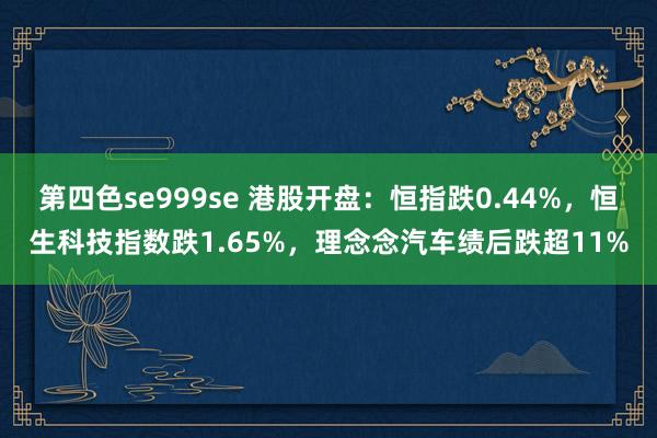 第四色se999se 港股开盘：恒指跌0.44%，恒生科技指数跌1.65%，理念念汽车绩后跌超11%