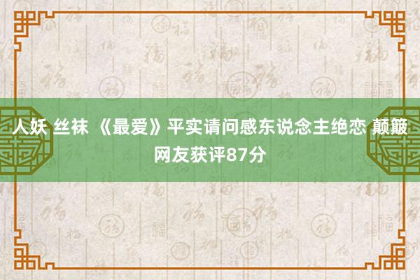 人妖 丝袜 《最爱》平实请问感东说念主绝恋 颠簸网友获评87分