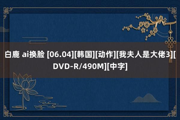 白鹿 ai换脸 [06.04][韩国][动作][我夫人是大佬3][DVD-R/490M][中字]