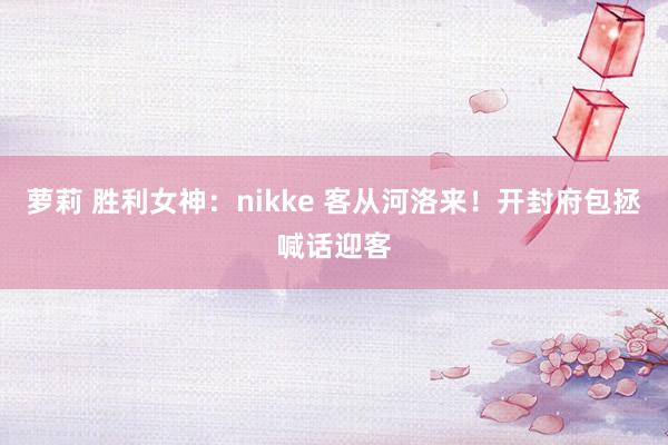 萝莉 胜利女神:nikke 客从河洛来!开封府包拯喊话迎客