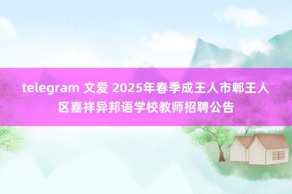 telegram 文爱 2025年春季成王人市郫王人区嘉祥异邦语学校教师招聘公告