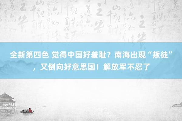 全新第四色 觉得中国好羞耻？南海出现“叛徒”，又倒向好意思国！解放军不忍了