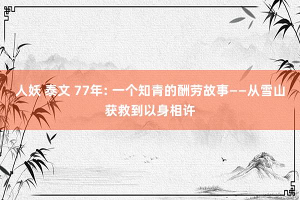人妖 泰文 77年: 一个知青的酬劳故事——从雪山获救到以身相许