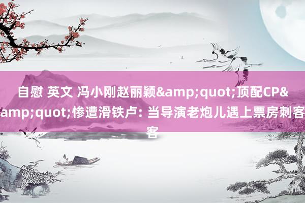 自慰 英文 冯小刚赵丽颖&quot;顶配CP&quot;惨遭滑铁卢: 当导演老炮儿遇上票房刺客