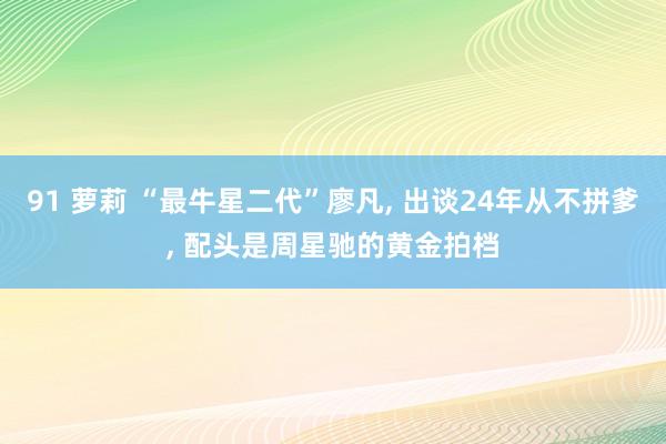 91 萝莉 “最牛星二代”廖凡， 出谈24年从不拼爹， 配头是周星驰的黄金拍档